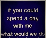 If you could spend a day with me