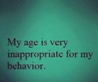 My age is inappropriate for my behavior