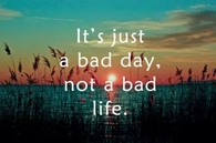 It just a bad day, not a bad life