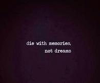 Die with memories, not dreams
