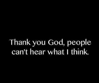 Thank you God, people cant hear what I think