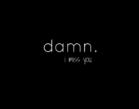 Damn I miss you