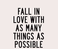 Fall in love with as many things as possible