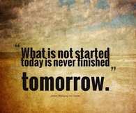 What is not started today is never finished tomorrow