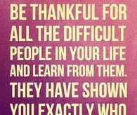 Be thankful for all the difficult people in your life and learn from them