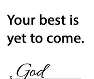 Your best is yet to come, God