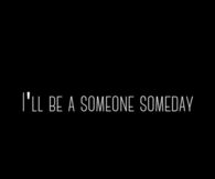Ill be a someone someday