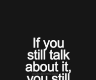 If you still talk about it, you still care