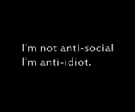 Im not anti social, im anti idiot