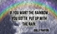 If you want the rainbow, you gotta put up with the rain