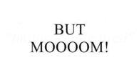 But mooooom