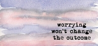 Worrying wont change the outcome