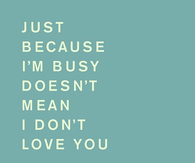Just because im busy doesnt mean I dont love you