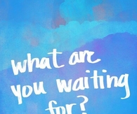 What are you waiting for?