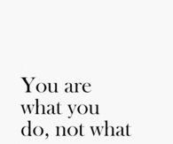 You are what you do, not what you say you'll do