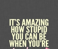 Its amazing how stupid you can be when youre in love