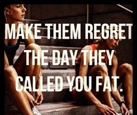 Make them regret the day they called you fat