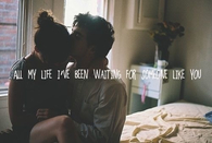 All my life ive been waiting for someone like you