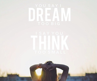 You say I dream too big, I say you think too small