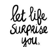 Let life surprise you