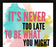 It's Never Too Late To Be What You Might Have Been