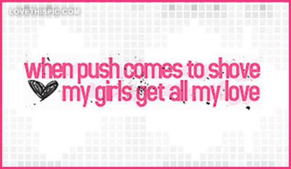 When-push-comes-to-shove-my-girls-get-all-my-love When-push-comes-to-shove-my-girls-get-all-my-love