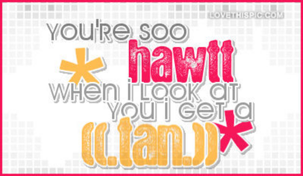 Youre-so-hawt-when-i-look-at-you-i-get-a-tan Youre-so-hawt-when-i-look-at-you-i-get-a-tan